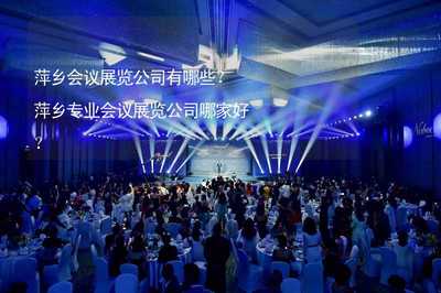 萍乡会议展览公司有哪些？专业会议及展览服务商挑选指南